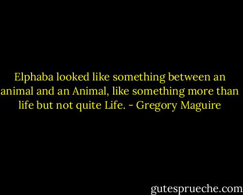 Elphaba looked like something between an animal and an Animal, like something more than life but not quite Life. - Gregory Maguire