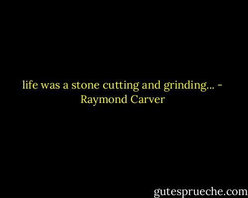 life was a stone cutting and grinding... - Raymond Carver