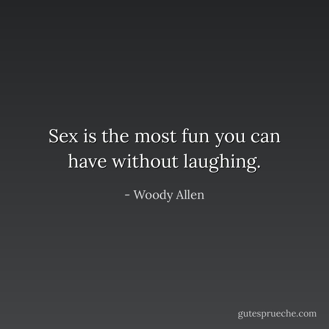 Sex is the most fun you can have without laughing. - Woody Allen