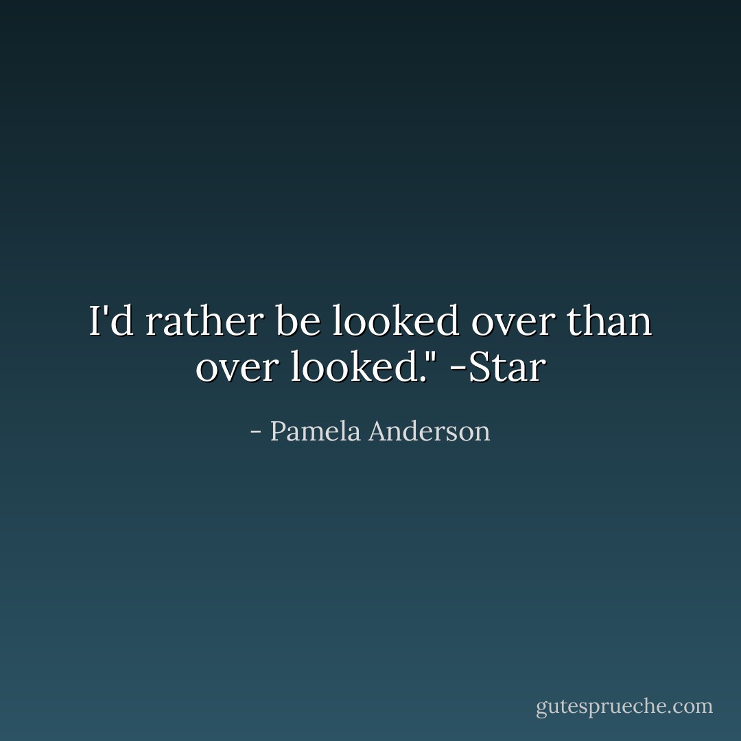 I'd rather be looked over than over looked." -Star - Pamela Anderson