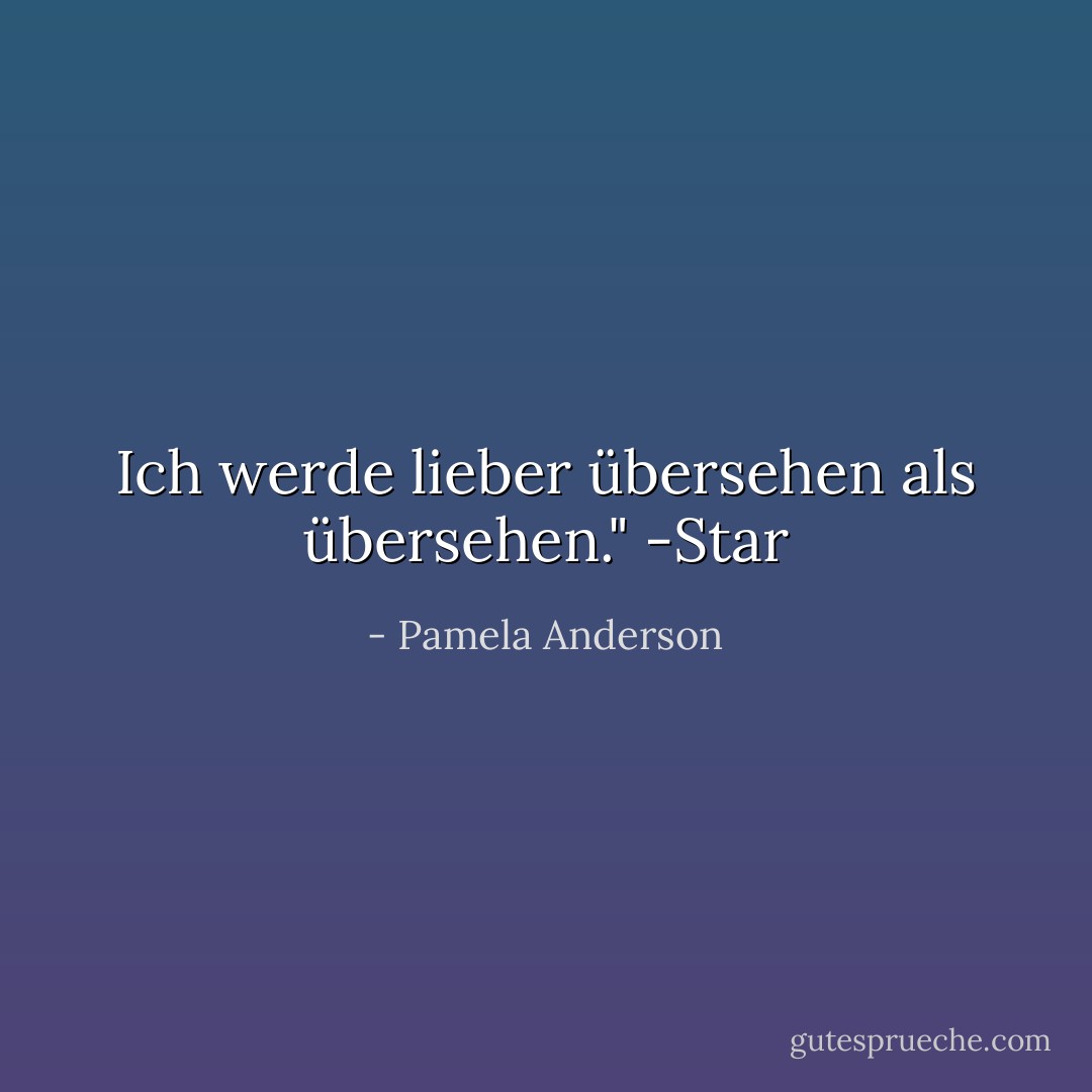 Ich werde lieber übersehen als übersehen." -Star - Pamela Anderson<