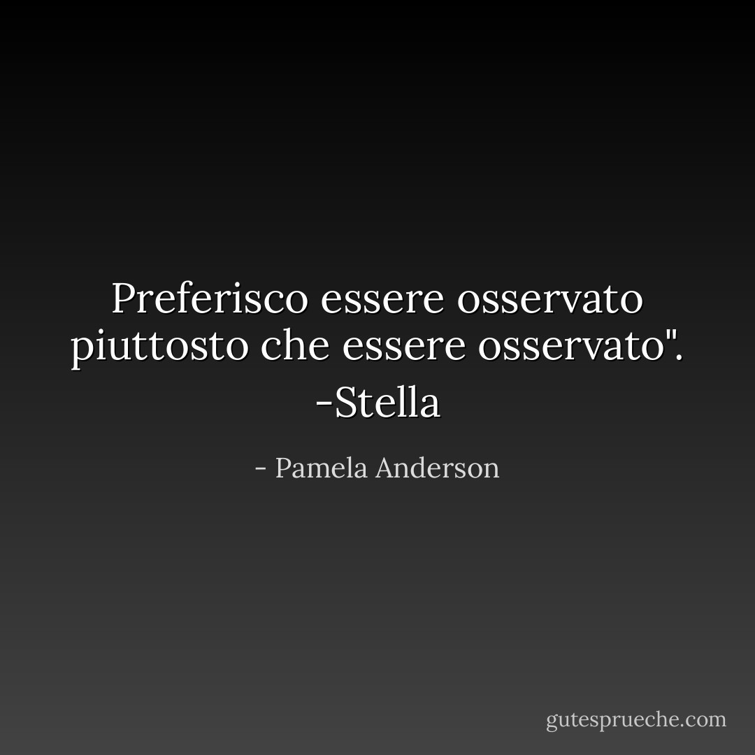 Preferisco essere osservato piuttosto che essere osservato". -Stella - Pamela Anderson
