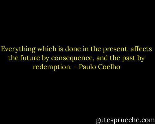 Everything which is done in the present, affects the future by consequence, and the past by redemption. - Paulo Coelho
