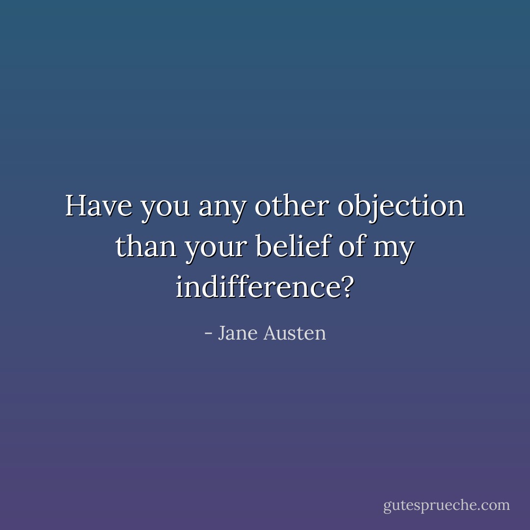 Have you any other objection than your belief of my indifference? - Jane Austen