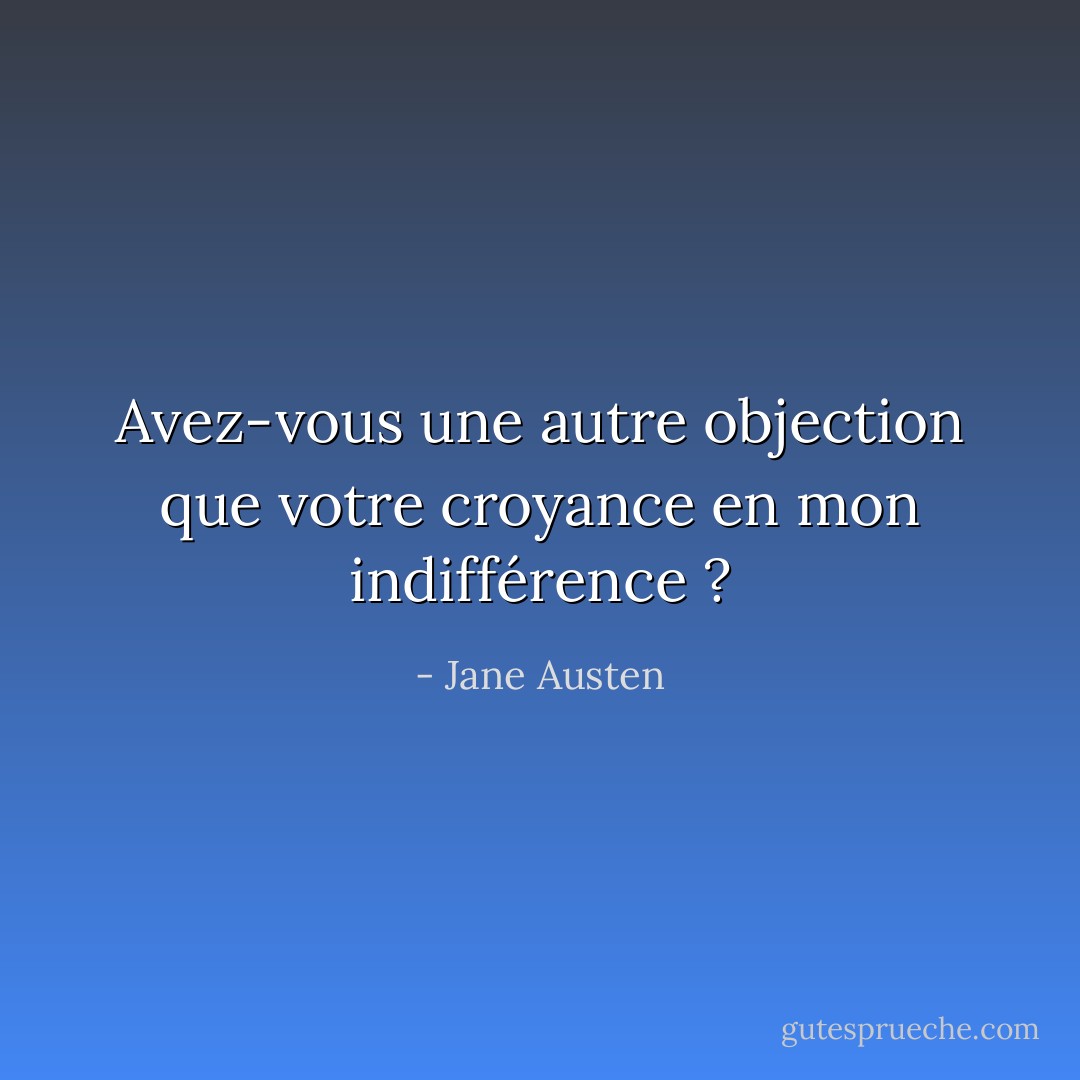 Avez-vous une autre objection que votre croyance en mon indifférence ? - Jane Austen