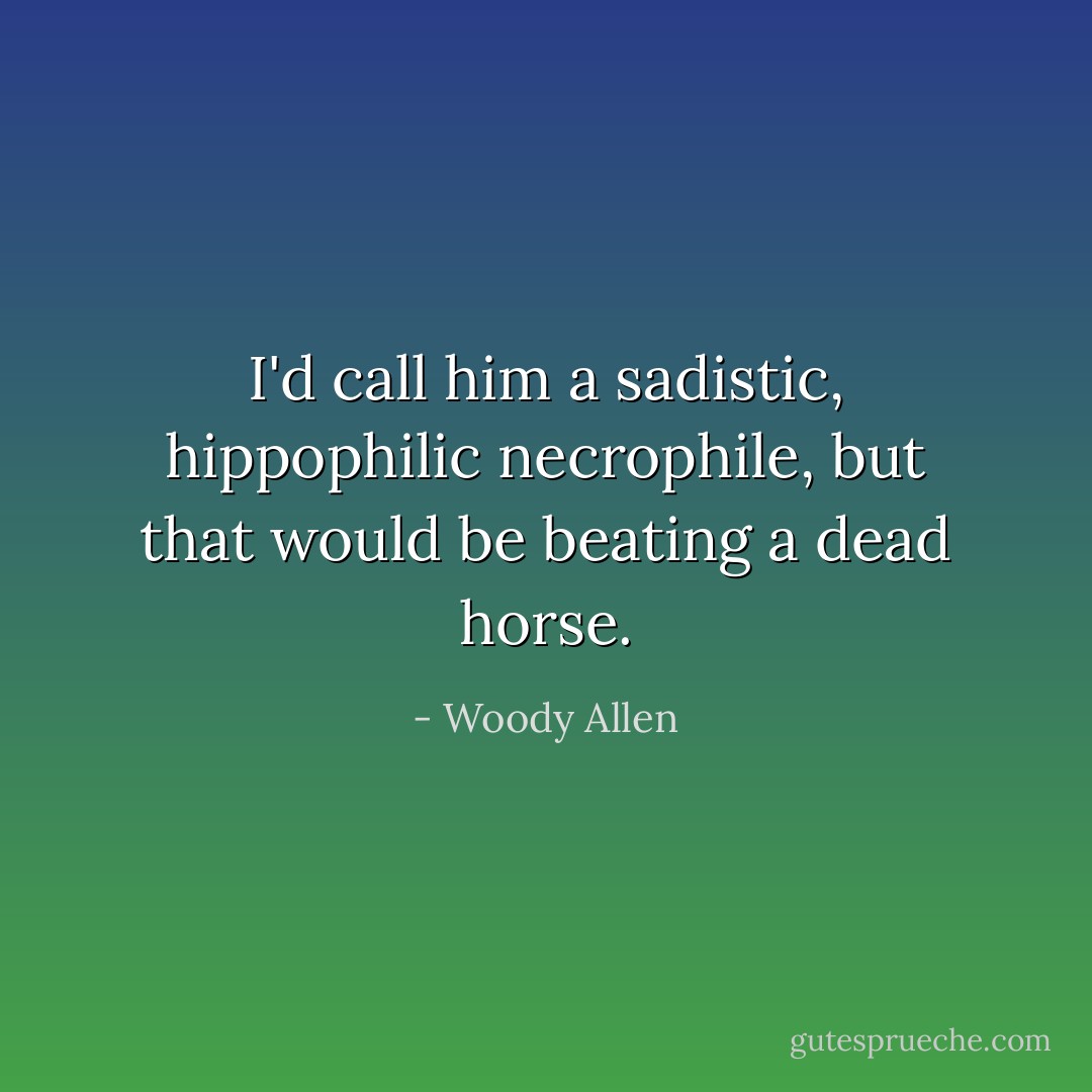 I'd call him a sadistic, hippophilic necrophile, but that would be beating a dead horse. - Woody Allen