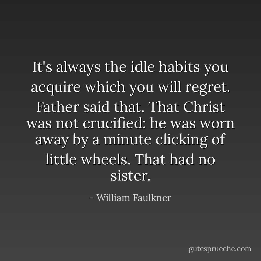 It's always the idle habits you acquire which you will regret. Father said that. That Christ was not crucified: he was worn away by a minute clicking of little wheels. That had no sister. - William Faulkner