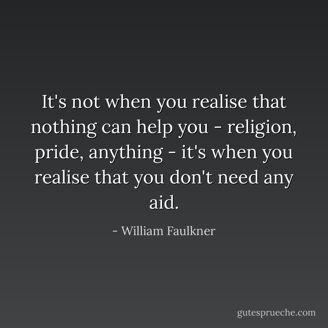 It's not when you realise that nothing can help you - religion, pride, anything - it's when you realise that you don't need any aid. - William Faulkner