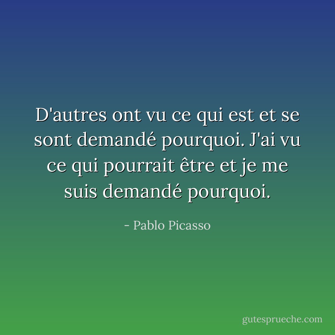 D'autres ont vu ce qui est et se sont demandé pourquoi. J'ai vu ce qui pourrait être et je me suis demandé pourquoi. - Pablo Picasso