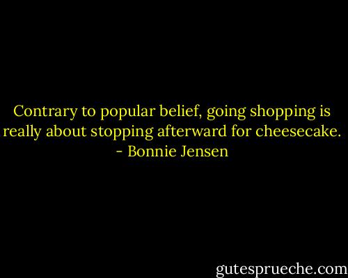 Contrary to popular belief, going shopping is really about stopping afterward for cheesecake. - Bonnie Jensen