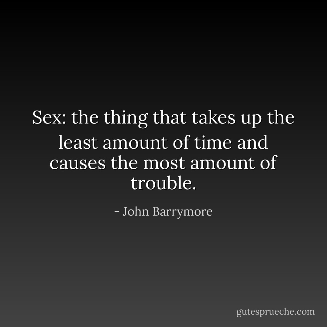 Sex: the thing that takes up the least amount of time and causes the most amount of trouble. - John Barrymore