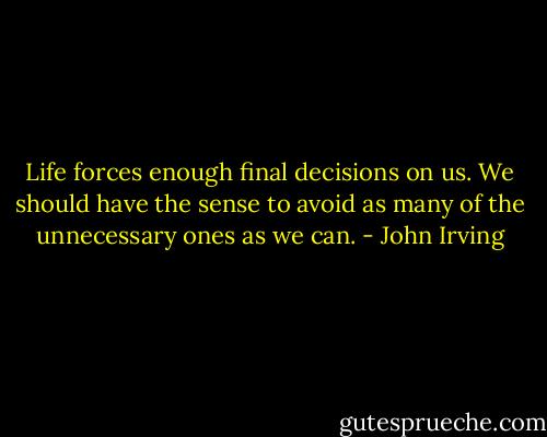 Life forces enough final decisions on us. We should have the sense to avoid as many of the unnecessary ones as we can. - John Irving