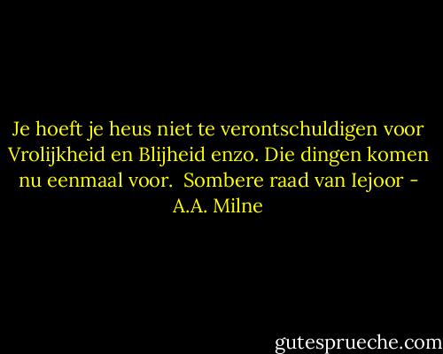 Je hoeft je heus niet te verontschuldigen voor Vrolijkheid en Blijheid enzo. Die dingen komen nu eenmaal voor.<br /><br />Sombere raad van Iejoor - A.A. Milne