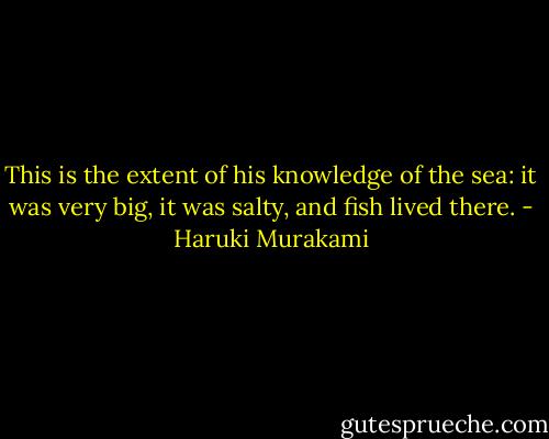 This is the extent of his knowledge of the sea: it was very big, it was salty, and fish lived there. - Haruki Murakami