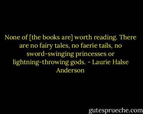 None of [the books are] worth reading. There are no fairy tales, no faerie tails, no sword-swinging princesses or lightning-throwing gods. - Laurie Halse Anderson