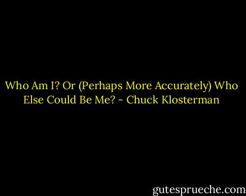 Who Am I? Or (Perhaps More Accurately) Who Else Could Be Me? - Chuck Klosterman