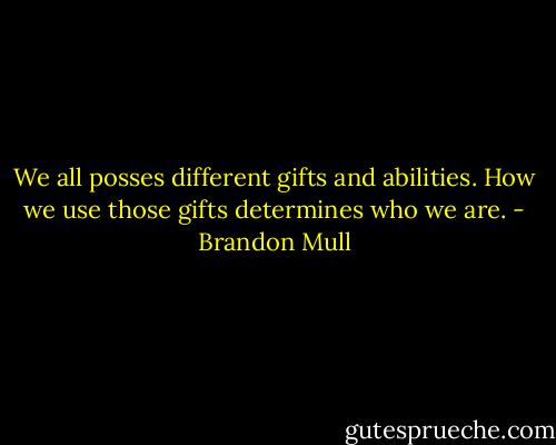 We all posses different gifts and abilities. How we use those gifts determines who we are. - Brandon Mull