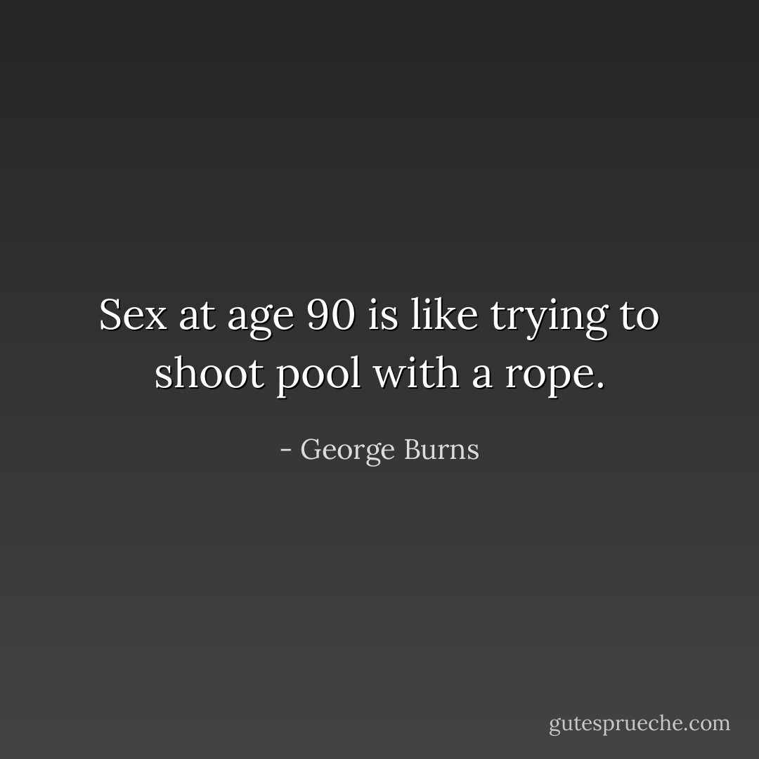 Sex at age 90 is like trying to shoot pool with a rope. - George Burns