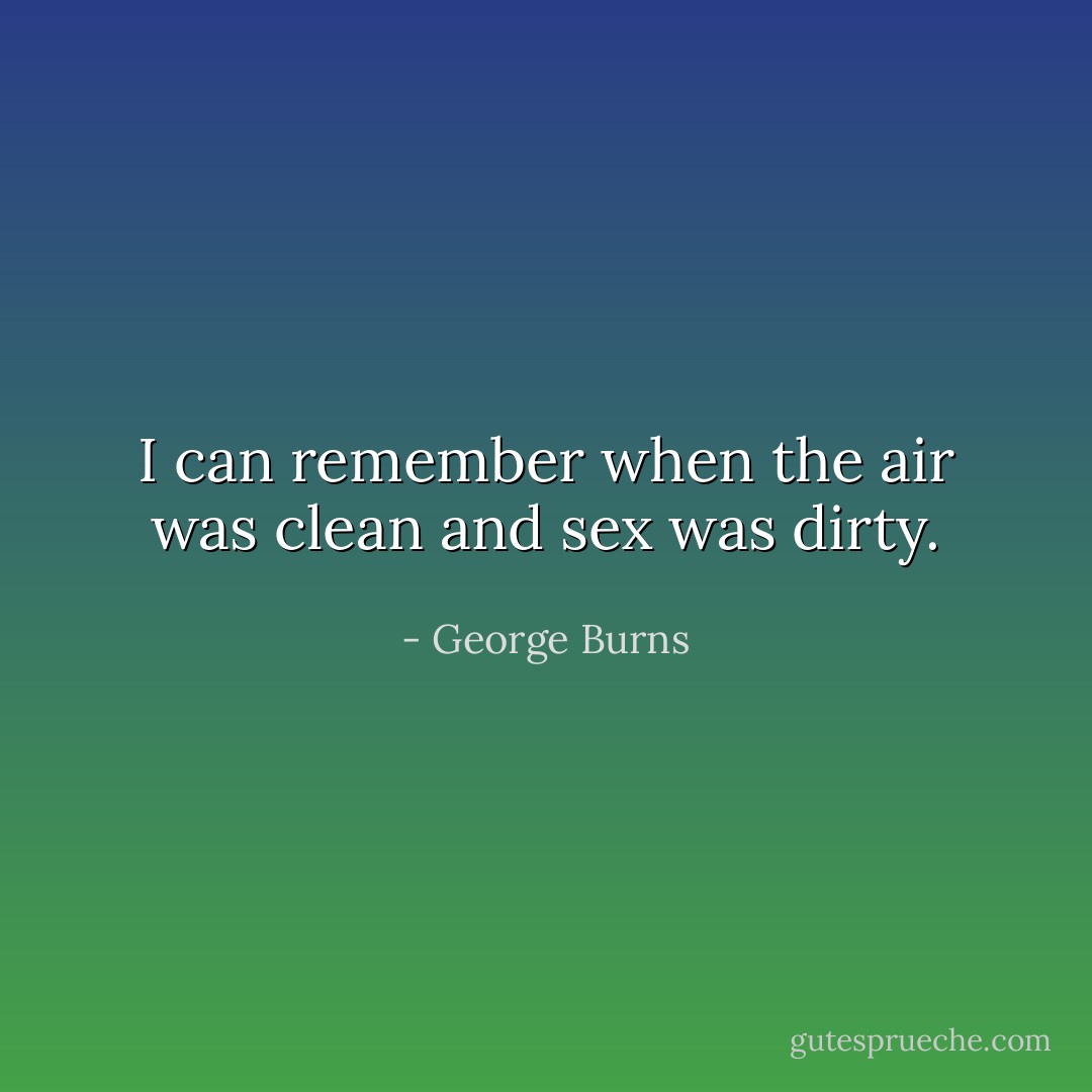 I can remember when the air was clean and sex was dirty. - George Burns
