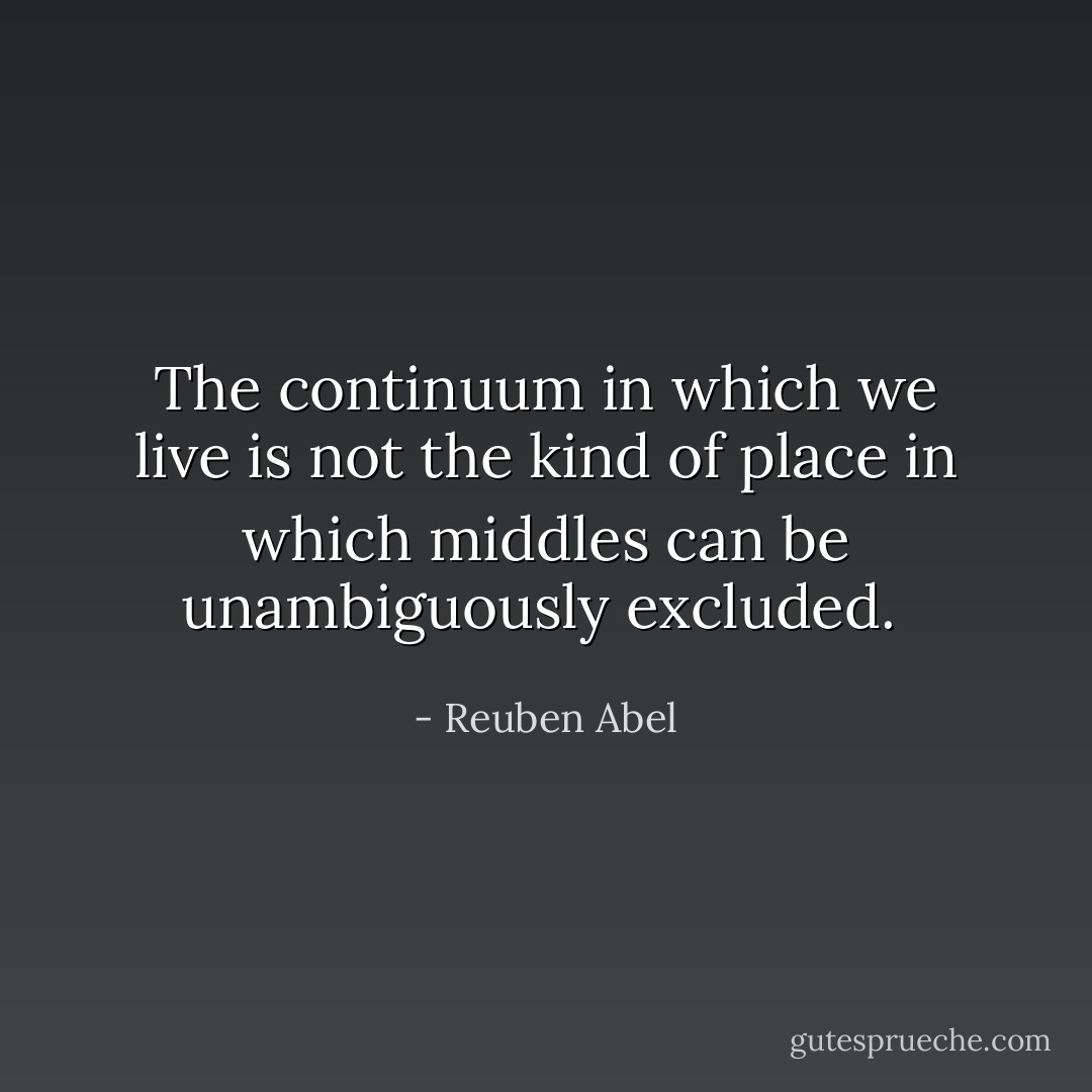The continuum in which we live is not the kind of place in which middles can be unambiguously excluded.  - Reuben Abel
