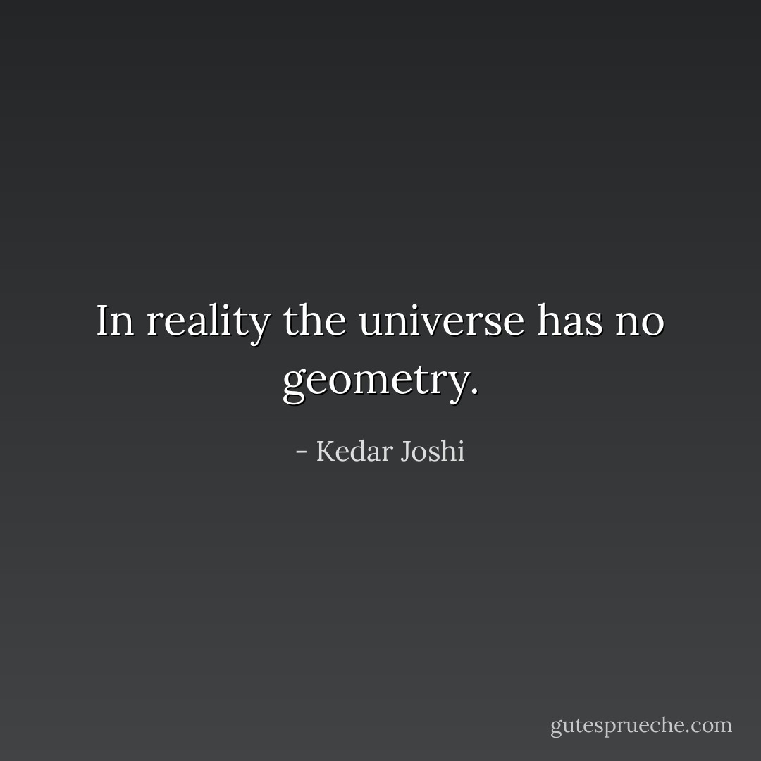 In reality the universe has no geometry. - Kedar Joshi