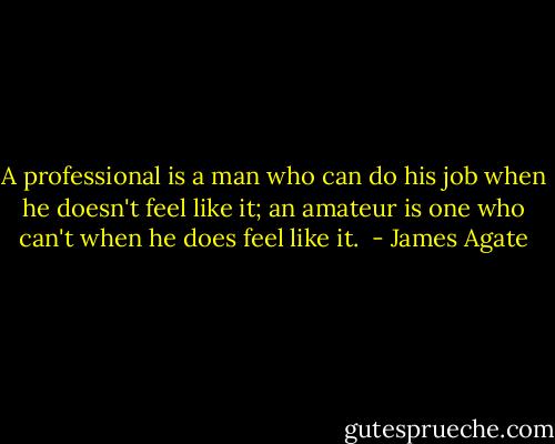 A professional is a man who can do his job when he doesn't feel like it; an amateur is one who can't when he does feel like it.  - James Agate