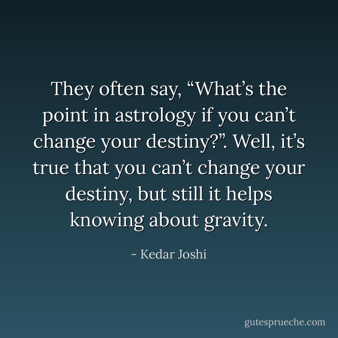 They often say, “What’s the point in astrology if you can’t change your<br />destiny?”. Well, it’s true that you can’t change your destiny, but still it helps<br />knowing about gravity. - Kedar Joshi