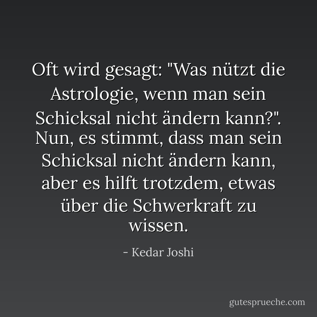 Oft wird gesagt: "Was nützt die Astrologie, wenn man sein<br />Schicksal nicht ändern kann?". Nun, es stimmt, dass man sein Schicksal nicht ändern kann, aber es hilft trotzdem, etwas über die Schwerkraft zu<br />wissen. - Kedar Joshi<