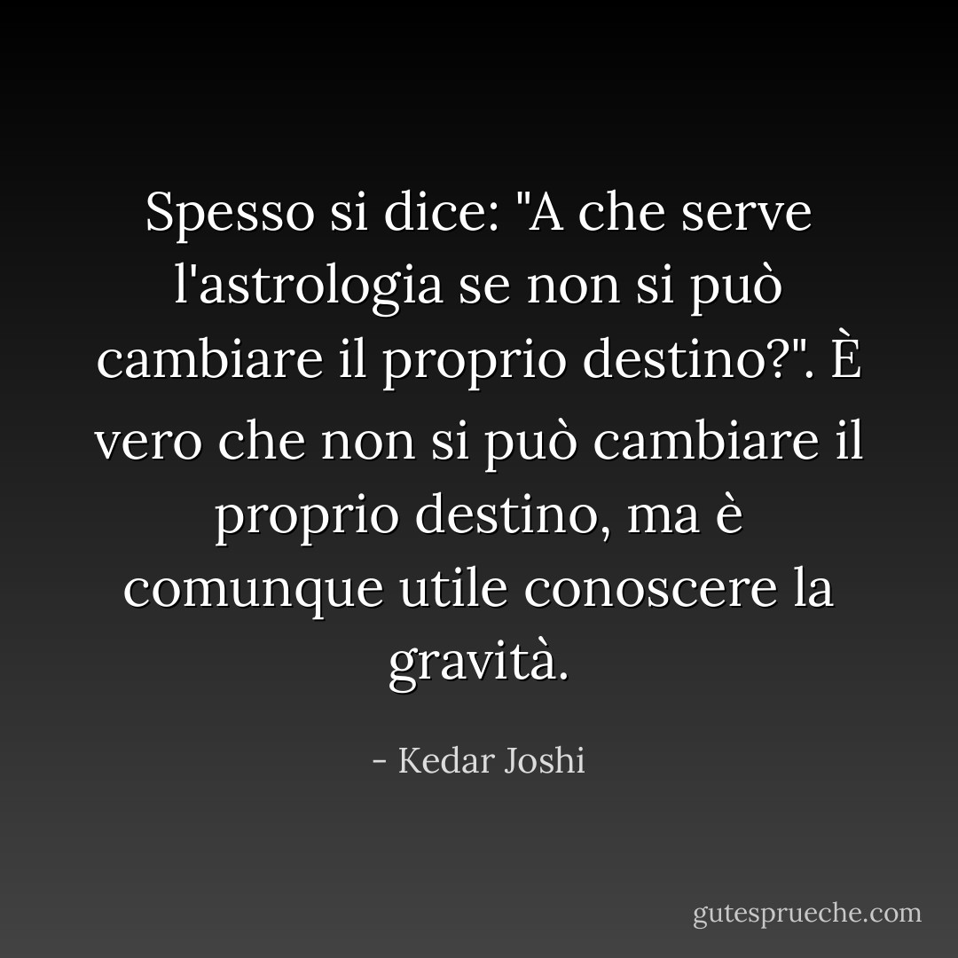 Spesso si dice: "A che serve l'astrologia se non si può cambiare il proprio<br />destino?". È vero che non si può cambiare il proprio destino, ma è comunque utile<br />conoscere la gravità. - Kedar Joshi