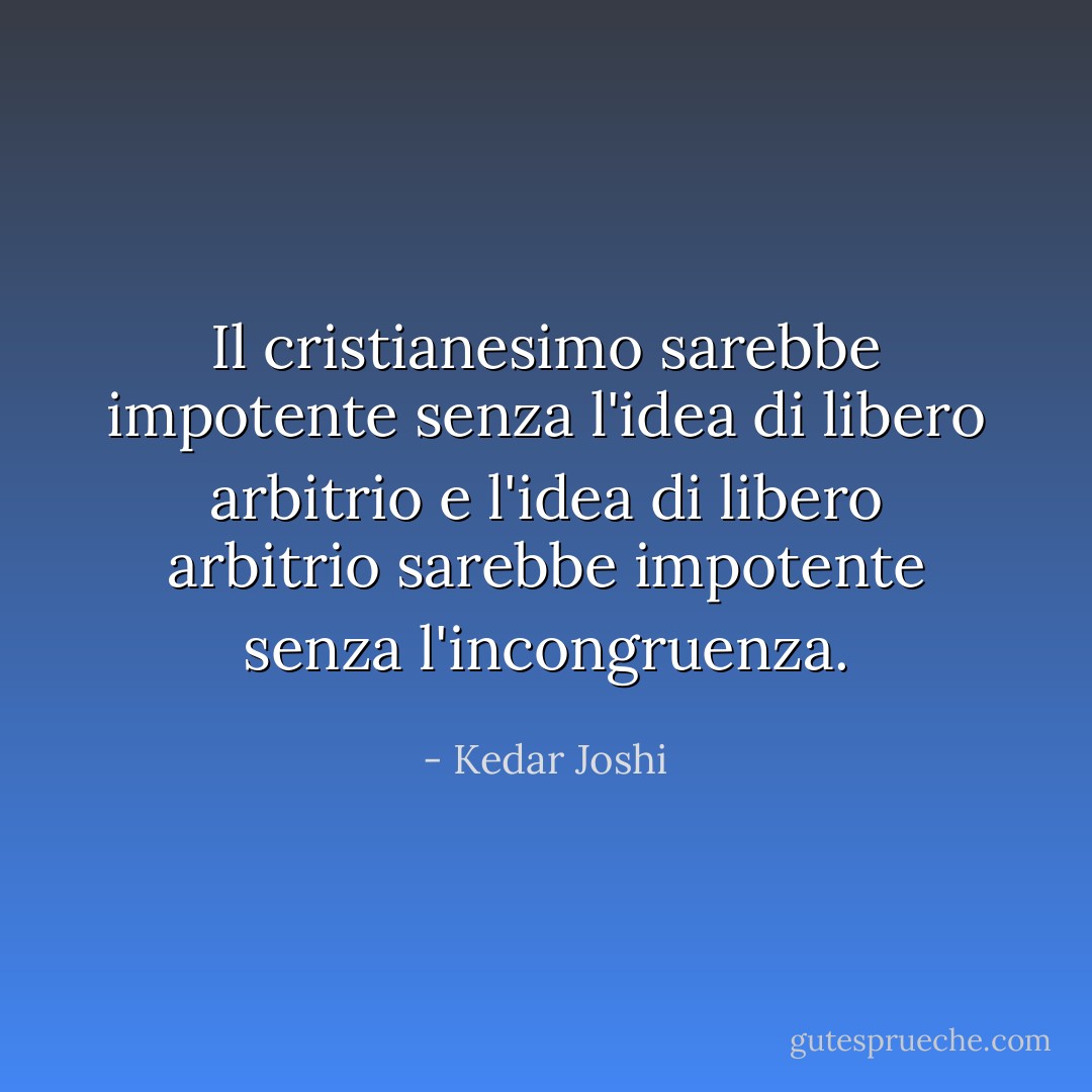 Il cristianesimo sarebbe impotente senza l'idea di libero arbitrio e l'idea di<br />libero arbitrio sarebbe impotente senza l'incongruenza. - Kedar Joshi