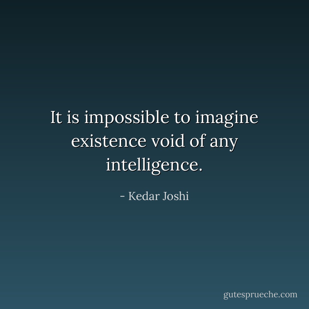 It is impossible to imagine existence void of any intelligence. - Kedar Joshi