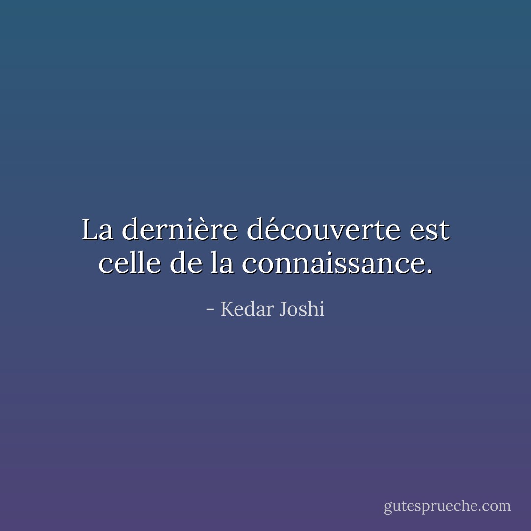 La dernière découverte est celle de la connaissance. - Kedar Joshi