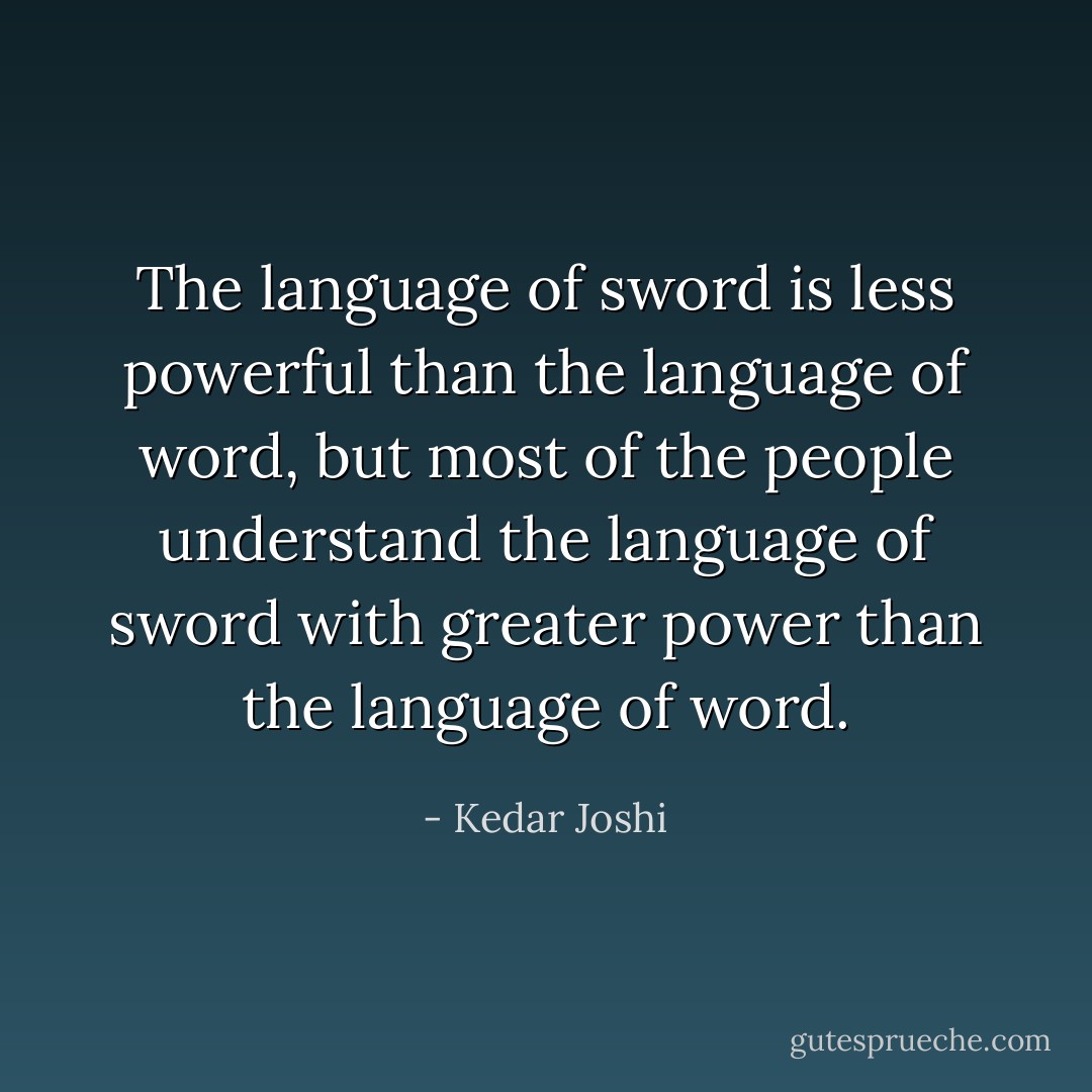 The language of sword is less powerful than the language of word, but most of<br />the people understand the language of sword with greater power than the<br />language of word. - Kedar Joshi