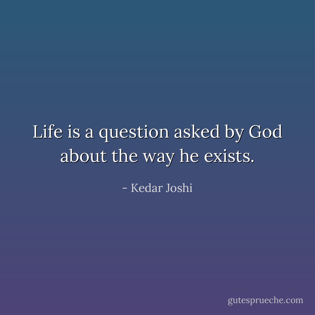 Life is a question asked by God about the way he exists. - Kedar Joshi