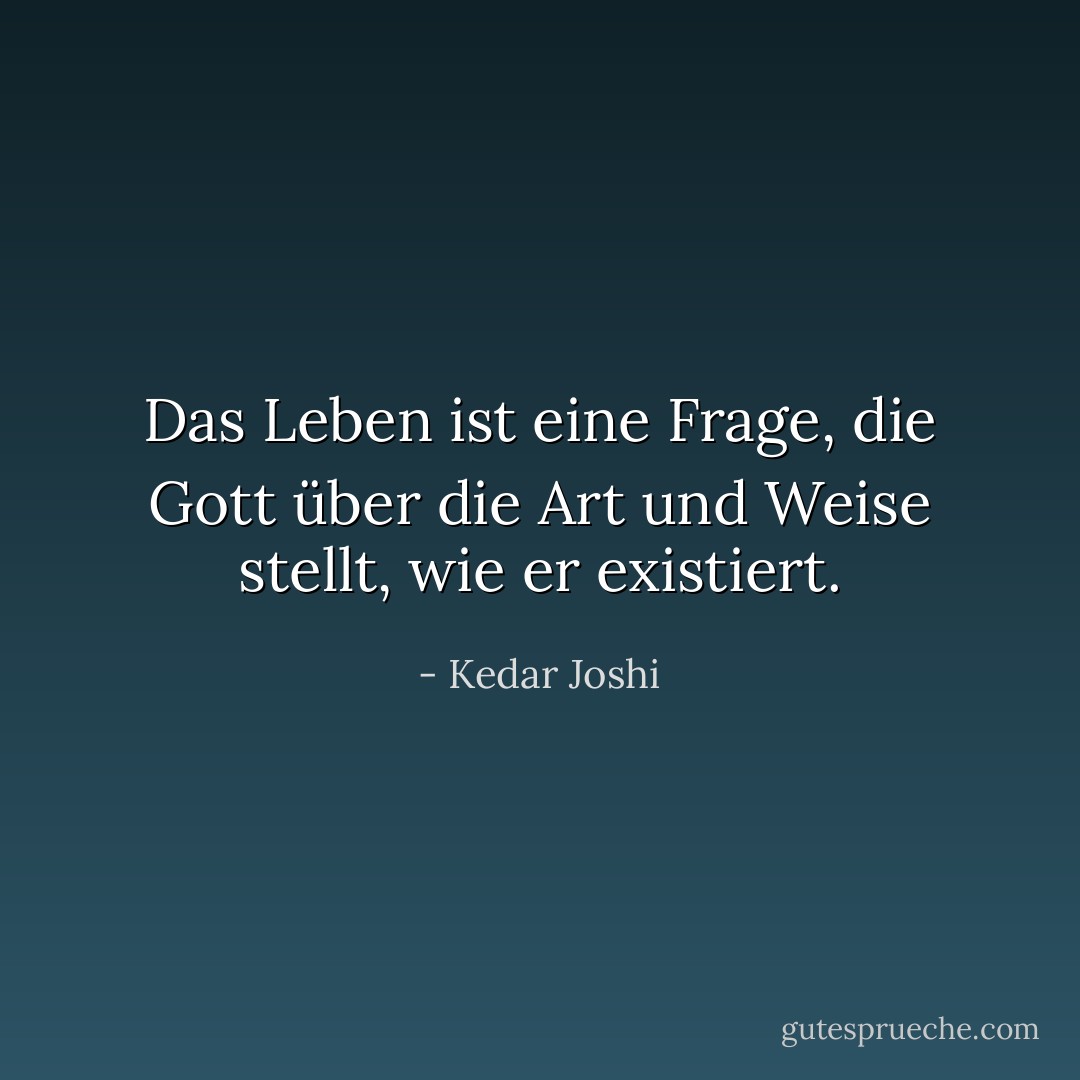 Das Leben ist eine Frage, die Gott über die Art und Weise stellt, wie er existiert. - Kedar Joshi<