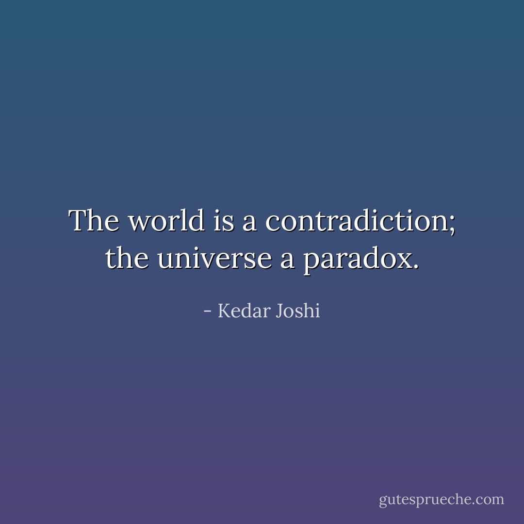 The world is a contradiction; the universe a paradox. - Kedar Joshi