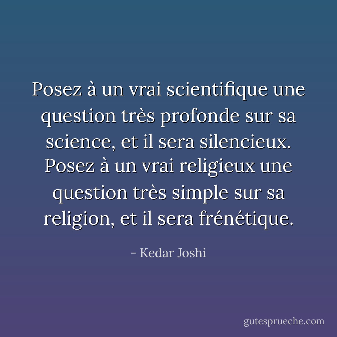 Posez à un vrai scientifique une question très profonde sur sa science, et il sera<br />silencieux. Posez à un vrai religieux une question très simple sur sa religion, et il sera frénétique. - Kedar Joshi