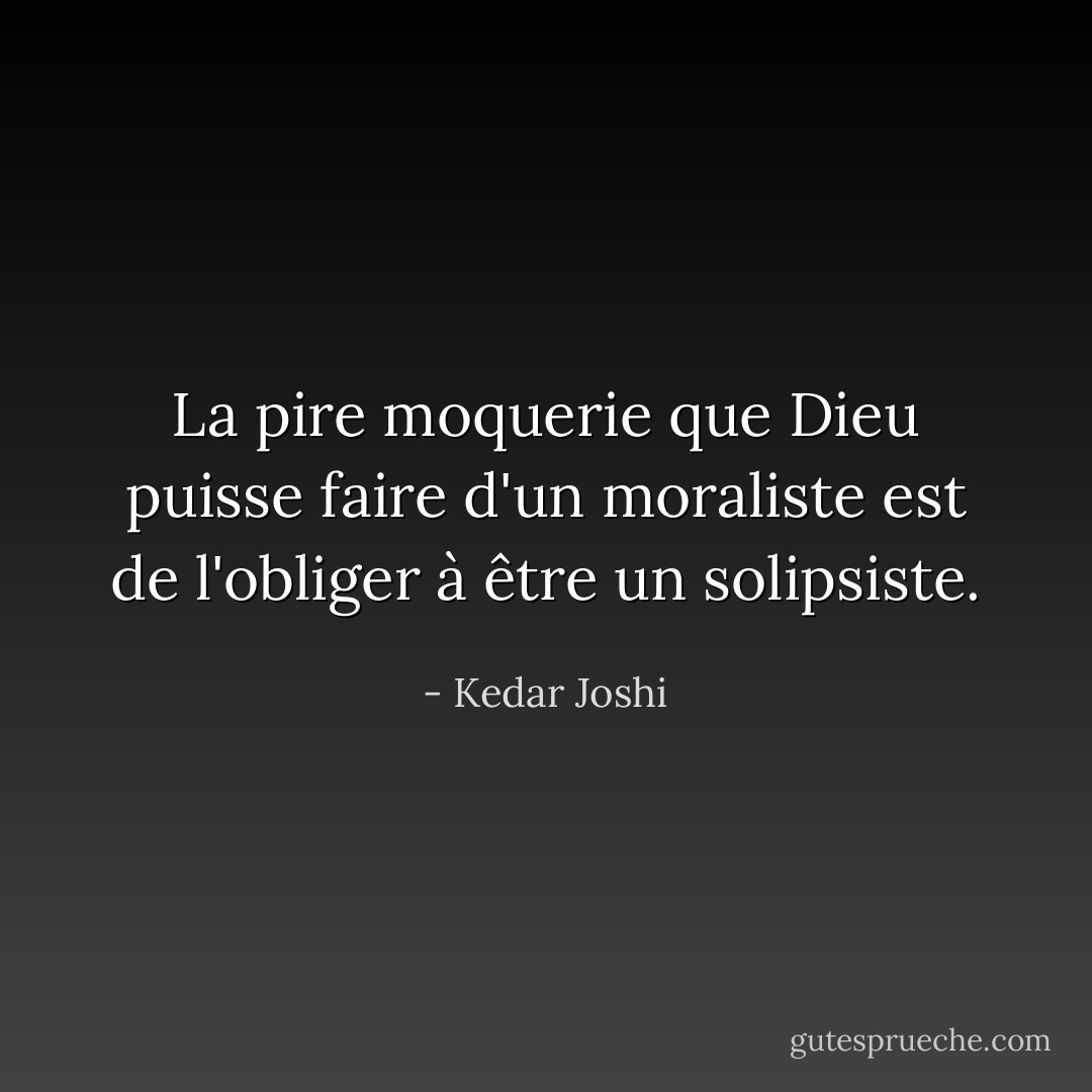 La pire moquerie que Dieu puisse faire d'un moraliste est de l'obliger à être un solipsiste. - Kedar Joshi