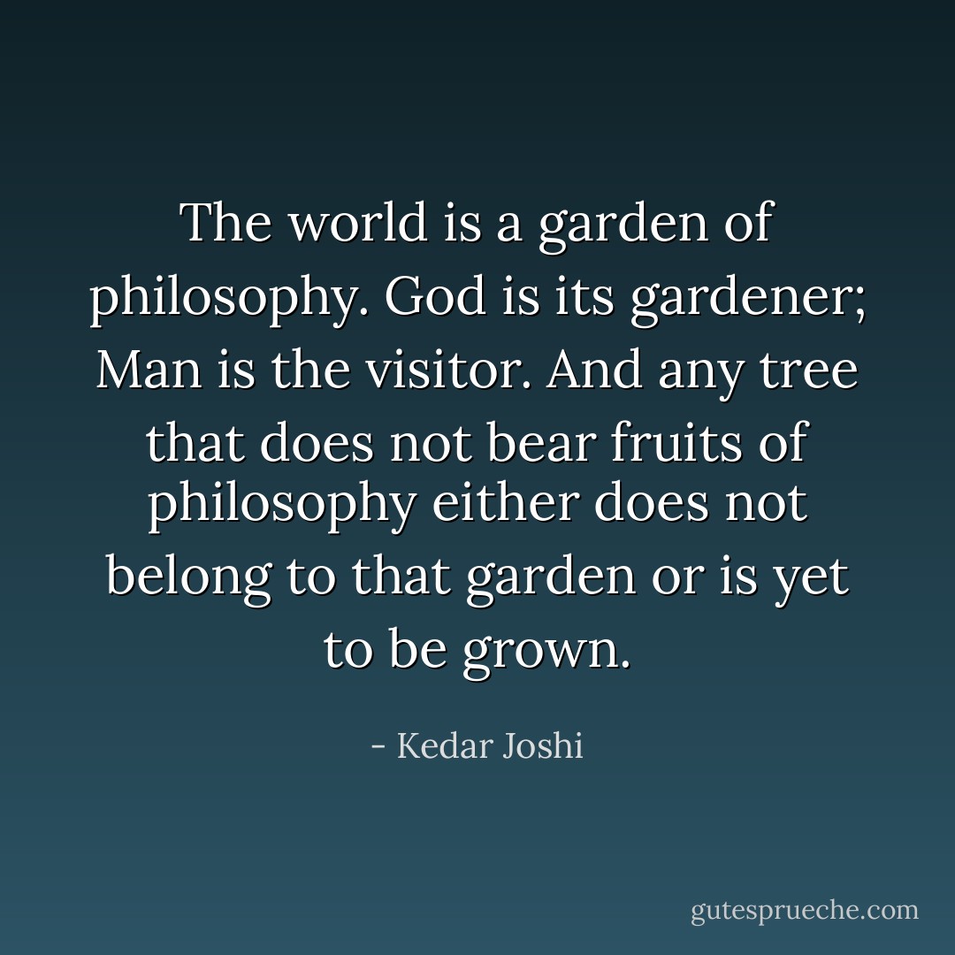 The world is a garden of philosophy. God is its gardener; Man is the visitor.<br />And any tree that does not bear fruits of philosophy either does not belong to<br />that garden or is yet to be grown. - Kedar Joshi