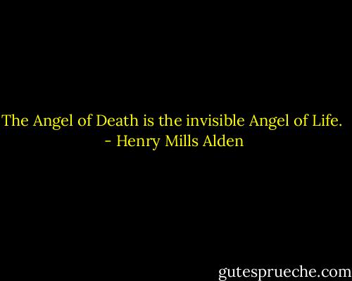 The Angel of Death is the invisible Angel of Life.  - Henry Mills Alden
