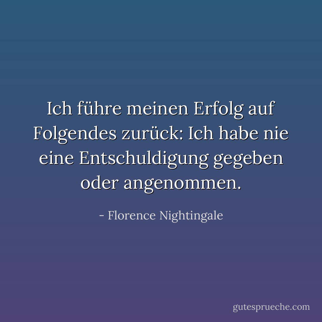 Ich führe meinen Erfolg auf Folgendes zurück: Ich habe nie eine Entschuldigung gegeben oder angenommen. - Florence Nightingale<