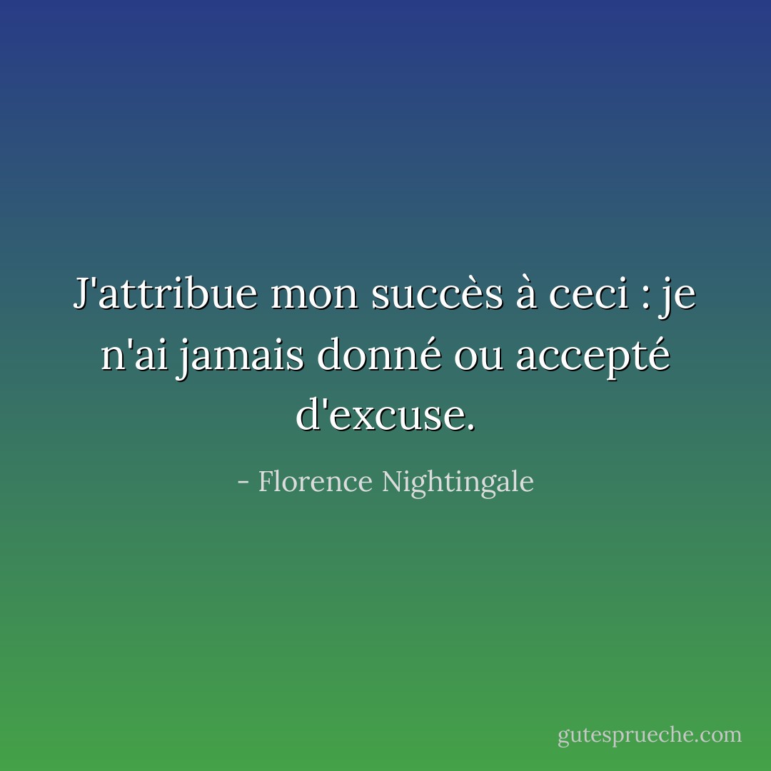 J'attribue mon succès à ceci : je n'ai jamais donné ou accepté d'excuse. - Florence Nightingale
