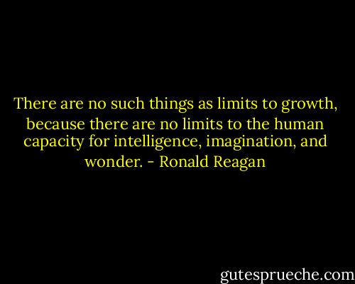 There are no such things as limits to growth, because there<br />are no limits to the human capacity for intelligence,<br />imagination, and wonder. - Ronald Reagan