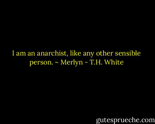 I am an anarchist, like any other sensible person.<br />~ Merlyn - T.H. White