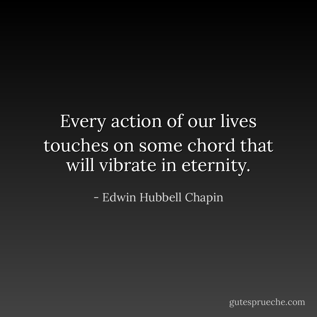 Every action of our lives touches on some chord that will vibrate in eternity. - Edwin Hubbell Chapin