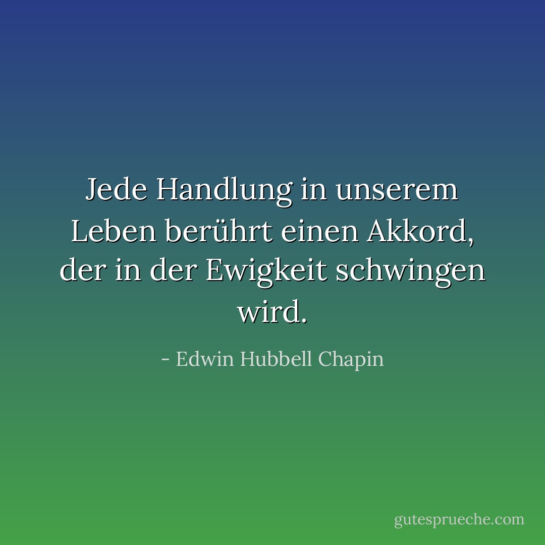 Jede Handlung in unserem Leben berührt einen Akkord, der in der Ewigkeit schwingen wird. - Edwin Hubbell Chapin<