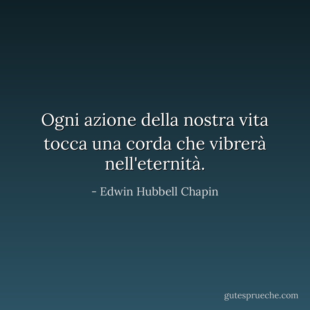 Ogni azione della nostra vita tocca una corda che vibrerà nell'eternità. - Edwin Hubbell Chapin