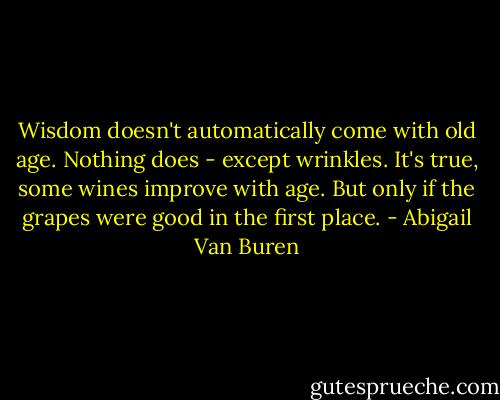 Wisdom doesn't automatically come with old age. Nothing does<br />- except wrinkles. It's true, some wines improve with age. But<br />only if the grapes were good in the first place. - Abigail Van Buren