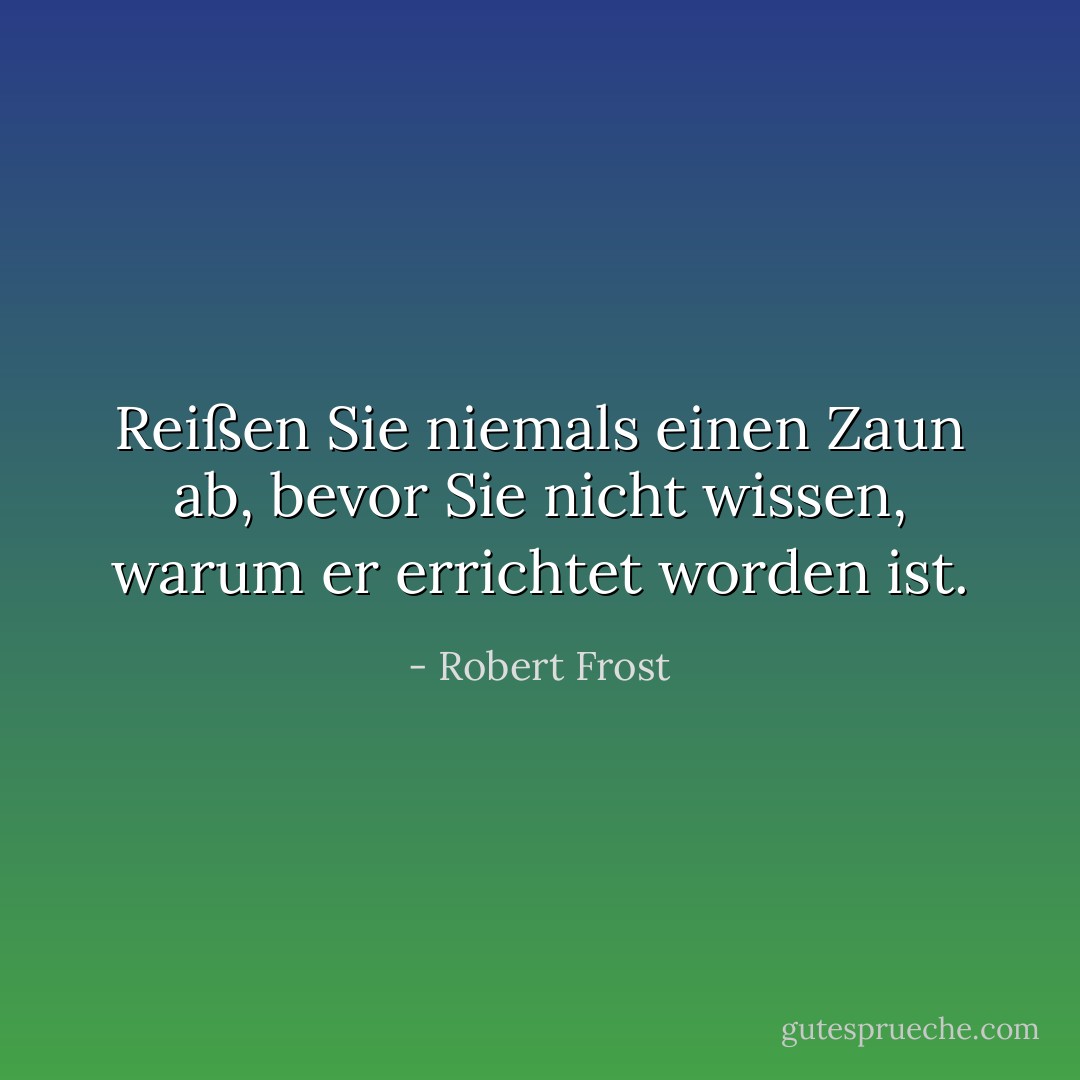 Reißen Sie niemals einen Zaun ab, bevor Sie nicht wissen, warum er errichtet worden ist. - Robert Frost<