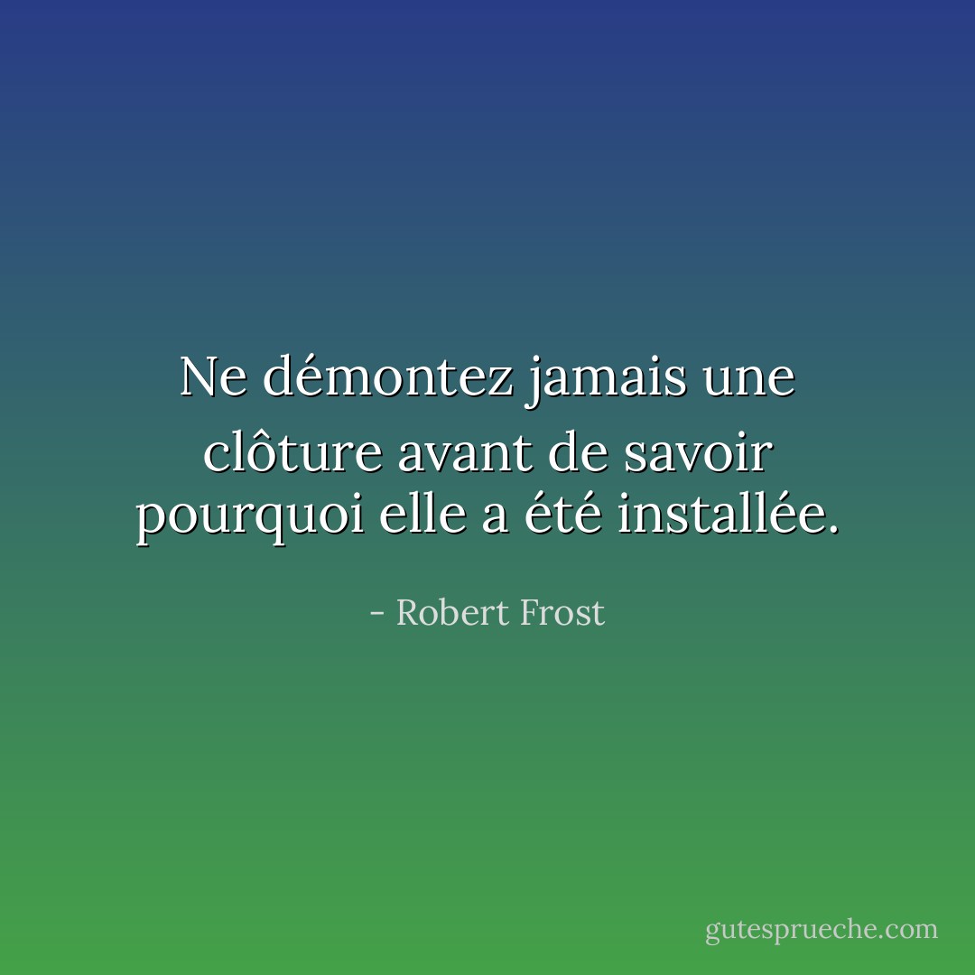 Ne démontez jamais une clôture avant de savoir pourquoi elle a été installée. - Robert Frost
